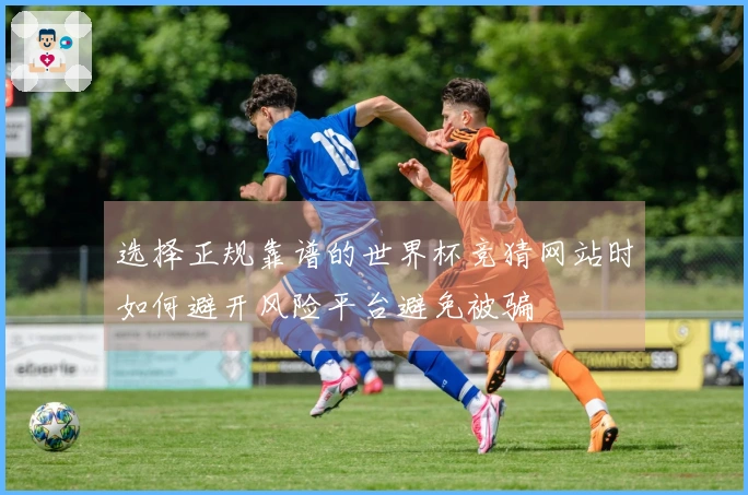 选择正规靠谱的世界杯竞猜网站时如何避开风险平台避免被骗