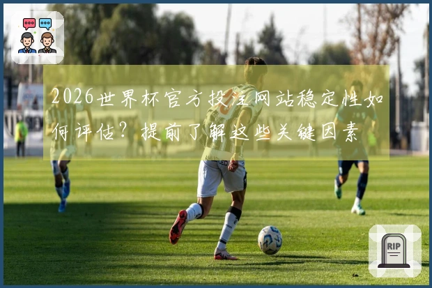 2026世界杯官方投注网站稳定性如何评估？提前了解这些关键因素