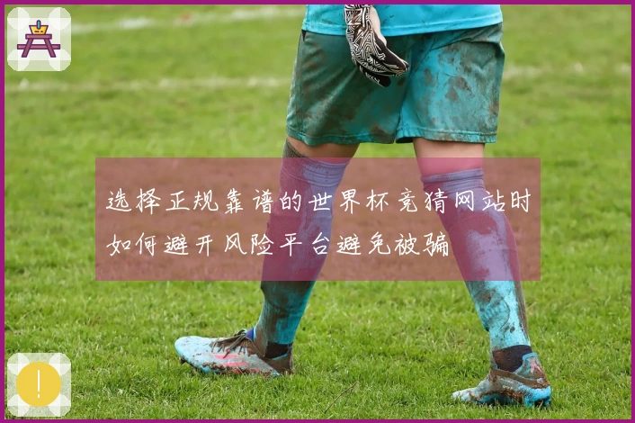 选择正规靠谱的世界杯竞猜网站时如何避开风险平台避免被骗