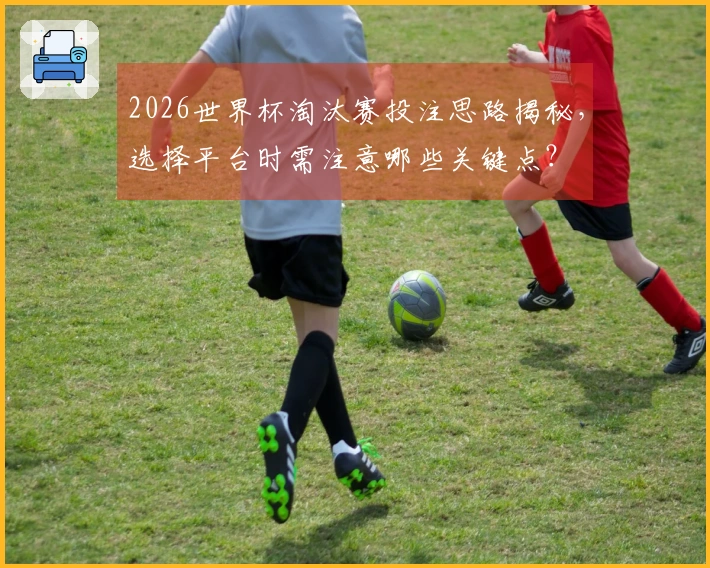 2026世界杯淘汰赛投注思路揭秘，选择平台时需注意哪些关键点？