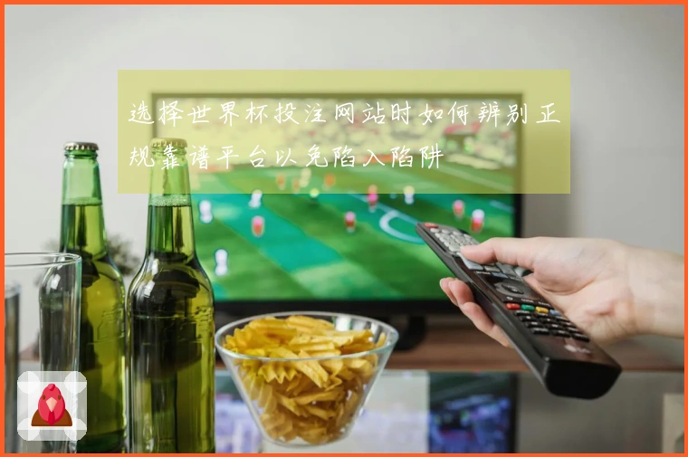 选择世界杯投注网站时如何辨别正规靠谱平台以免陷入陷阱