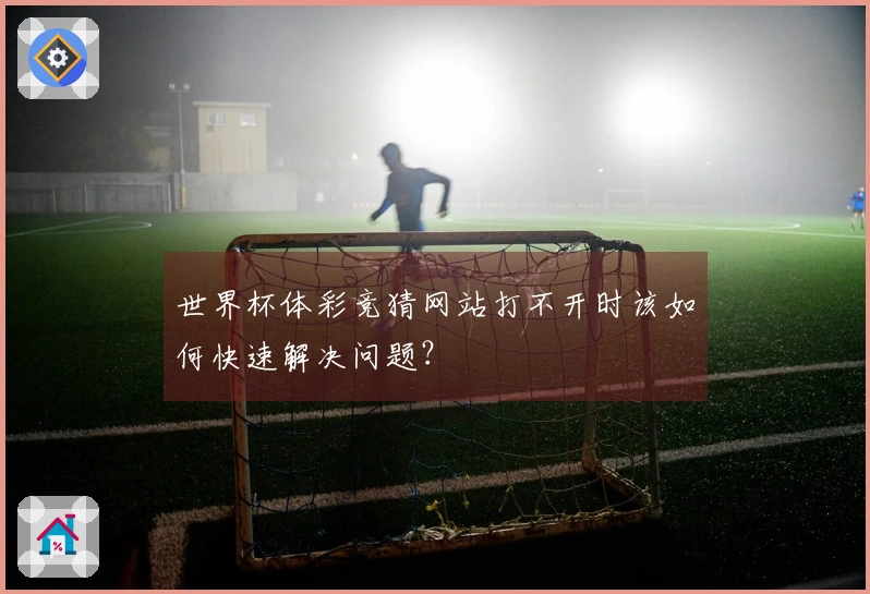 世界杯体彩竞猜网站打不开时该如何快速解决问题？