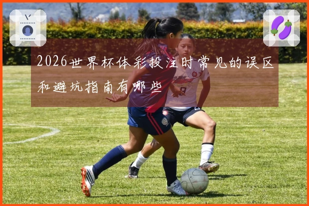 2026世界杯体彩投注时常见的误区和避坑指南有哪些