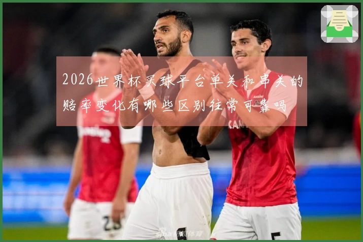 2026世界杯买球平台单关和串关的赔率变化有哪些区别往常可靠吗