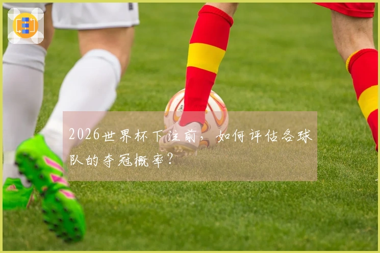 2026世界杯下注前，如何评估各球队的夺冠概率？
