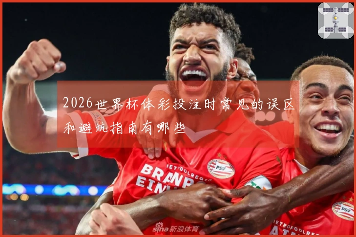 2026世界杯体彩投注时常见的误区和避坑指南有哪些